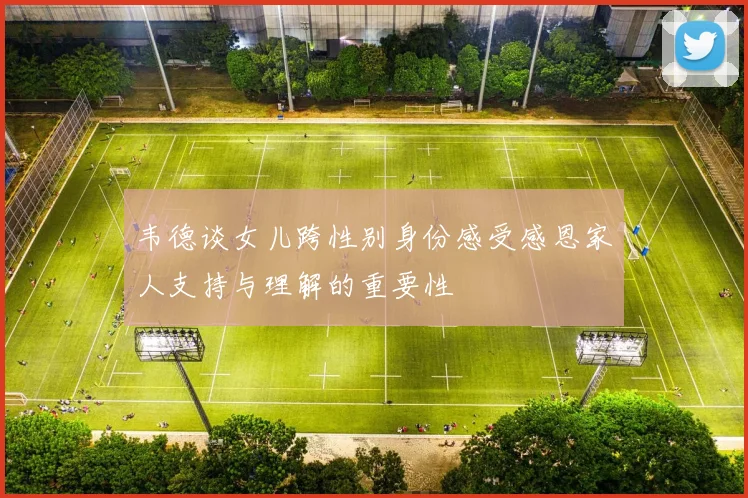 韦德谈女儿跨性别身份感受感恩家人支持与理解的重要性