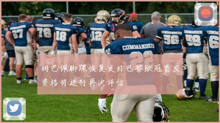 姆巴佩脚踝恢复良好巴黎欧冠首发资格将进行再次评估