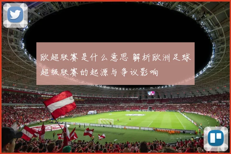 欧超联赛是什么意思 解析欧洲足球超级联赛的起源与争议影响