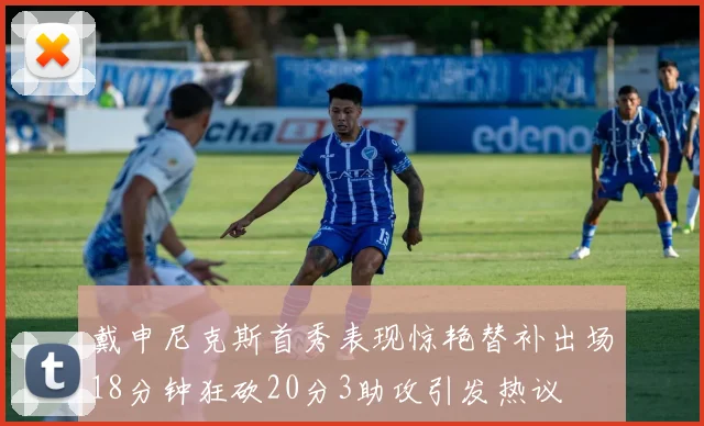 戴申尼克斯首秀表现惊艳替补出场18分钟狂砍20分3助攻引发热议
