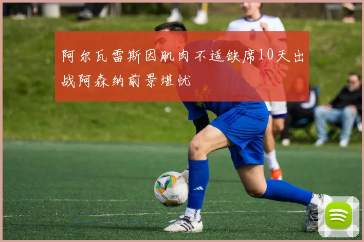 阿尔瓦雷斯因肌肉不适缺席10天出战阿森纳前景堪忧