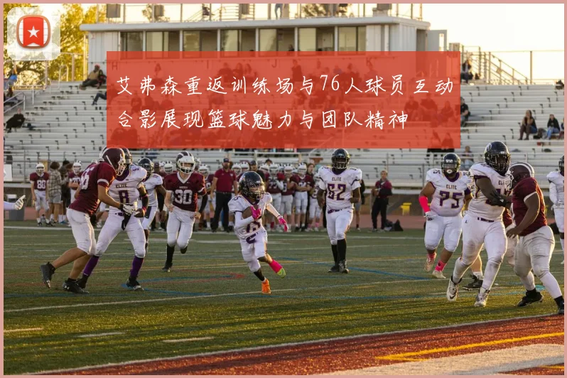 艾弗森重返训练场与76人球员互动合影展现篮球魅力与团队精神