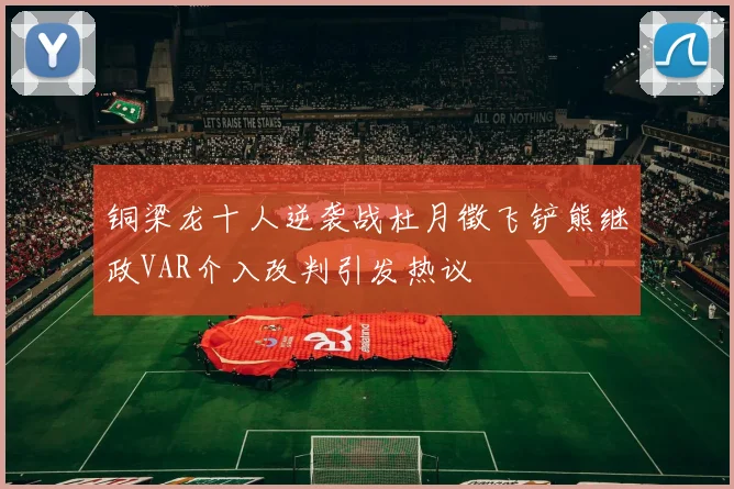 铜梁龙十人逆袭战杜月徵飞铲熊继政VAR介入改判引发热议
