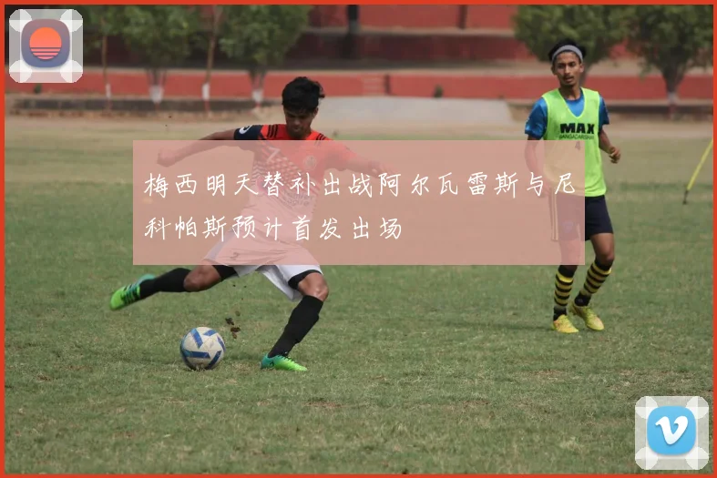 梅西明天替补出战阿尔瓦雷斯与尼科帕斯预计首发出场