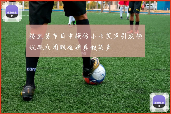 格里芬节目中模仿小卡笑声引发热议观众闭眼难辨真假笑声