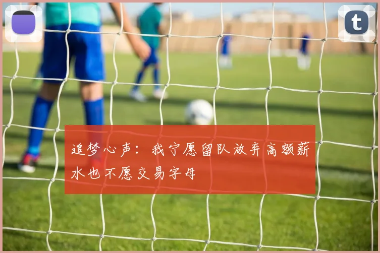 追梦心声：我宁愿留队放弃高额薪水也不愿交易字母