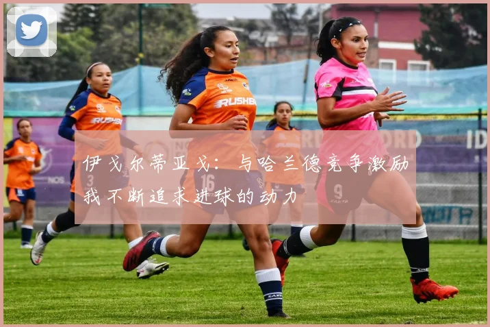 伊戈尔蒂亚戈：与哈兰德竞争激励我不断追求进球的动力