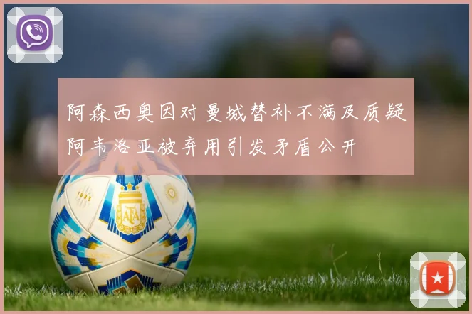 阿森西奥因对曼城替补不满及质疑阿韦洛亚被弃用引发矛盾公开