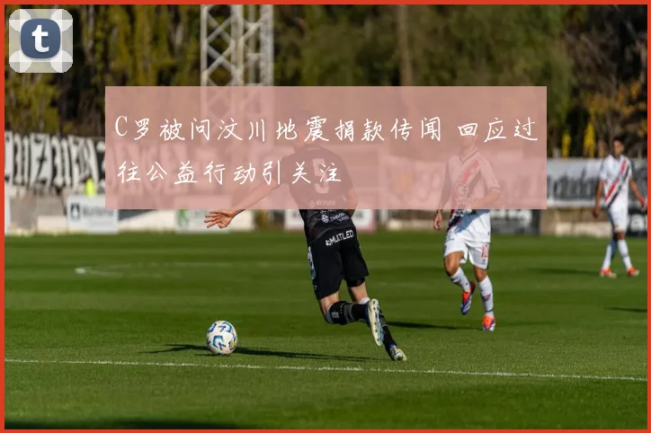 C罗被问汶川地震捐款传闻 回应过往公益行动引关注