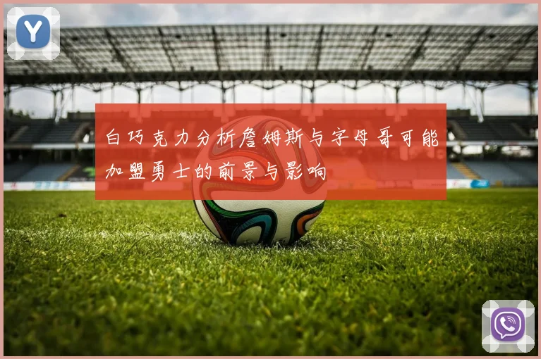 白巧克力分析詹姆斯与字母哥可能加盟勇士的前景与影响