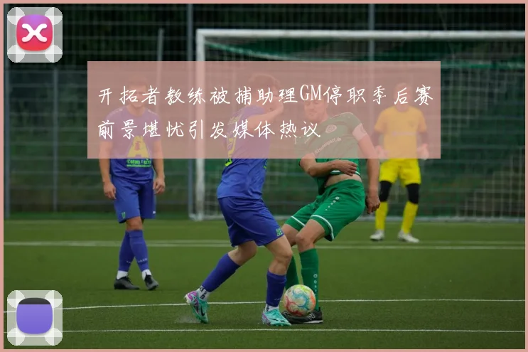 开拓者教练被捕助理GM停职季后赛前景堪忧引发媒体热议