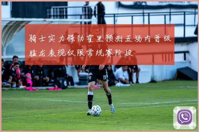 骑士实力强劲霍里预测五场内晋级猛龙表现仅限常规赛阶段