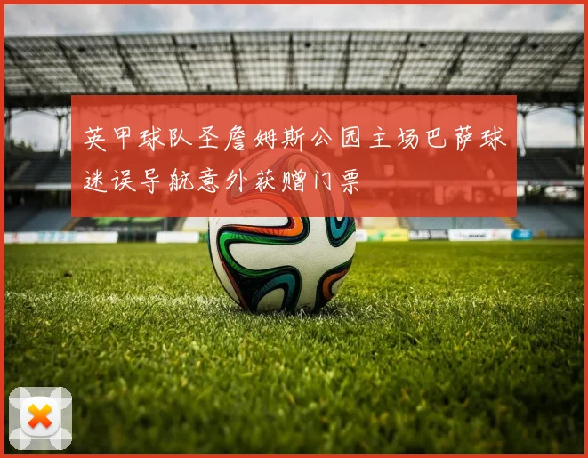 英甲球队圣詹姆斯公园主场巴萨球迷误导航意外获赠门票