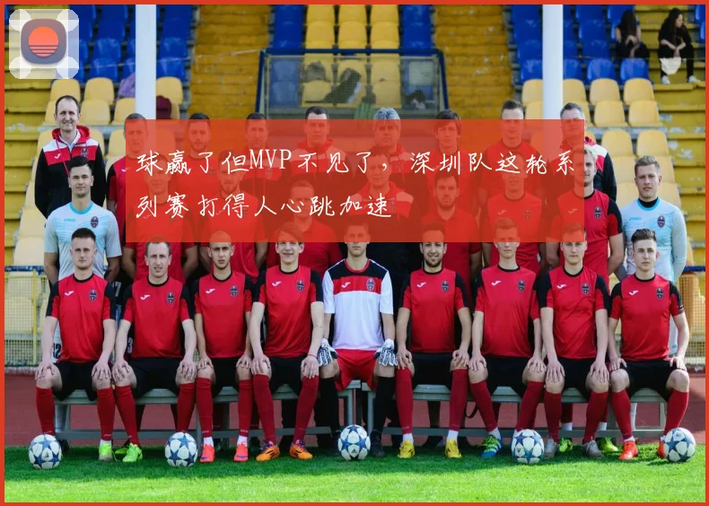 球赢了但MVP不见了，深圳队这轮系列赛打得人心跳加速