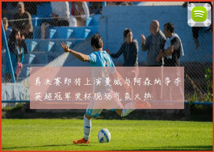 真决赛即将上演曼城与阿森纳争夺英超冠军奖杯现场气氛火热
