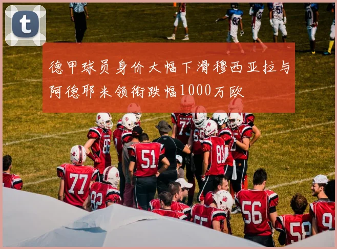 德甲球员身价大幅下滑穆西亚拉与阿德耶米领衔跌幅1000万欧