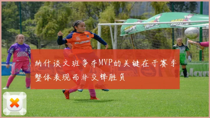 纳什谈文班争夺MVP的关键在于赛季整体表现而非交锋胜负
