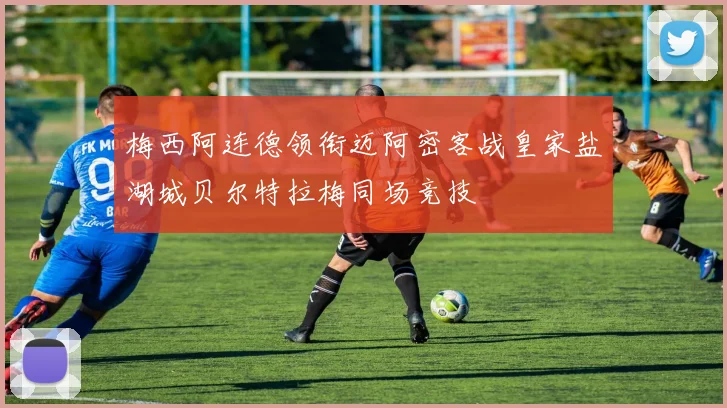 梅西阿连德领衔迈阿密客战皇家盐湖城贝尔特拉梅同场竞技