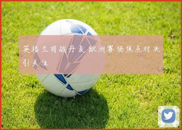 英格兰将战丹麦 欧洲赛场焦点对决引关注