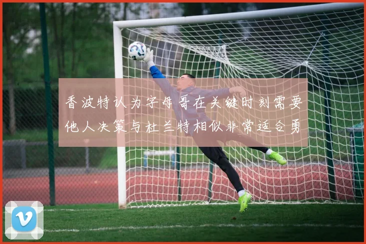 香波特认为字母哥在关键时刻需要他人决策与杜兰特相似非常适合勇士队