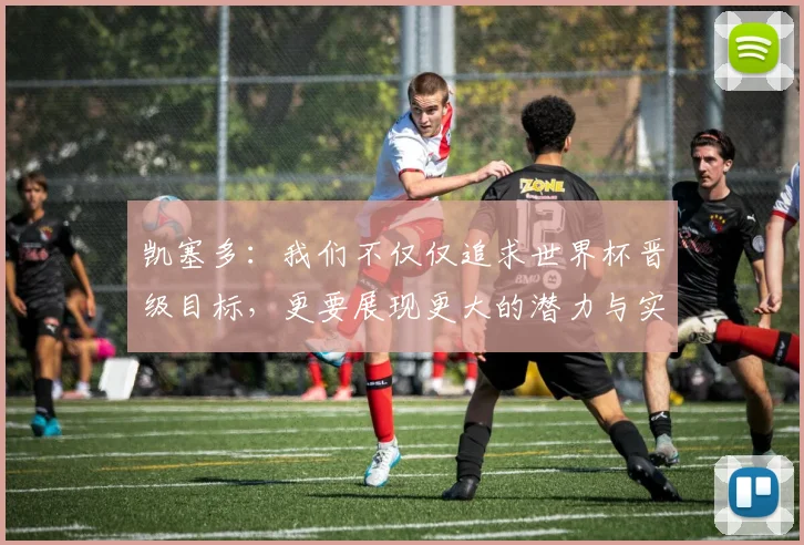 凯塞多：我们不仅仅追求世界杯晋级目标，更要展现更大的潜力与实力